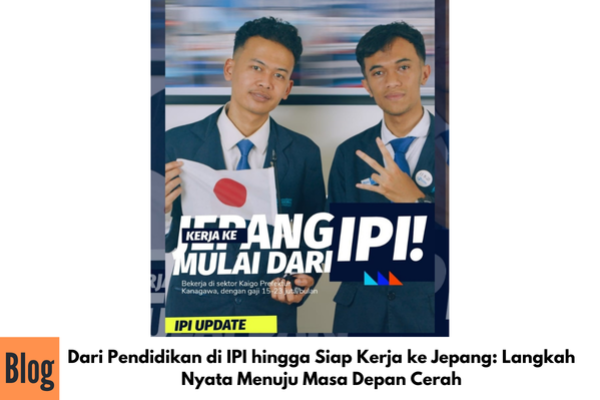 Dari Pendidikan di IPI hingga Siap Kerja ke Jepang: Langkah Nyata Menuju Masa Depan Cerah